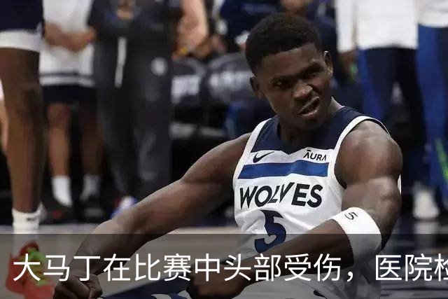 大马丁在比赛中头部受伤，医院检查结果显示安全无虞